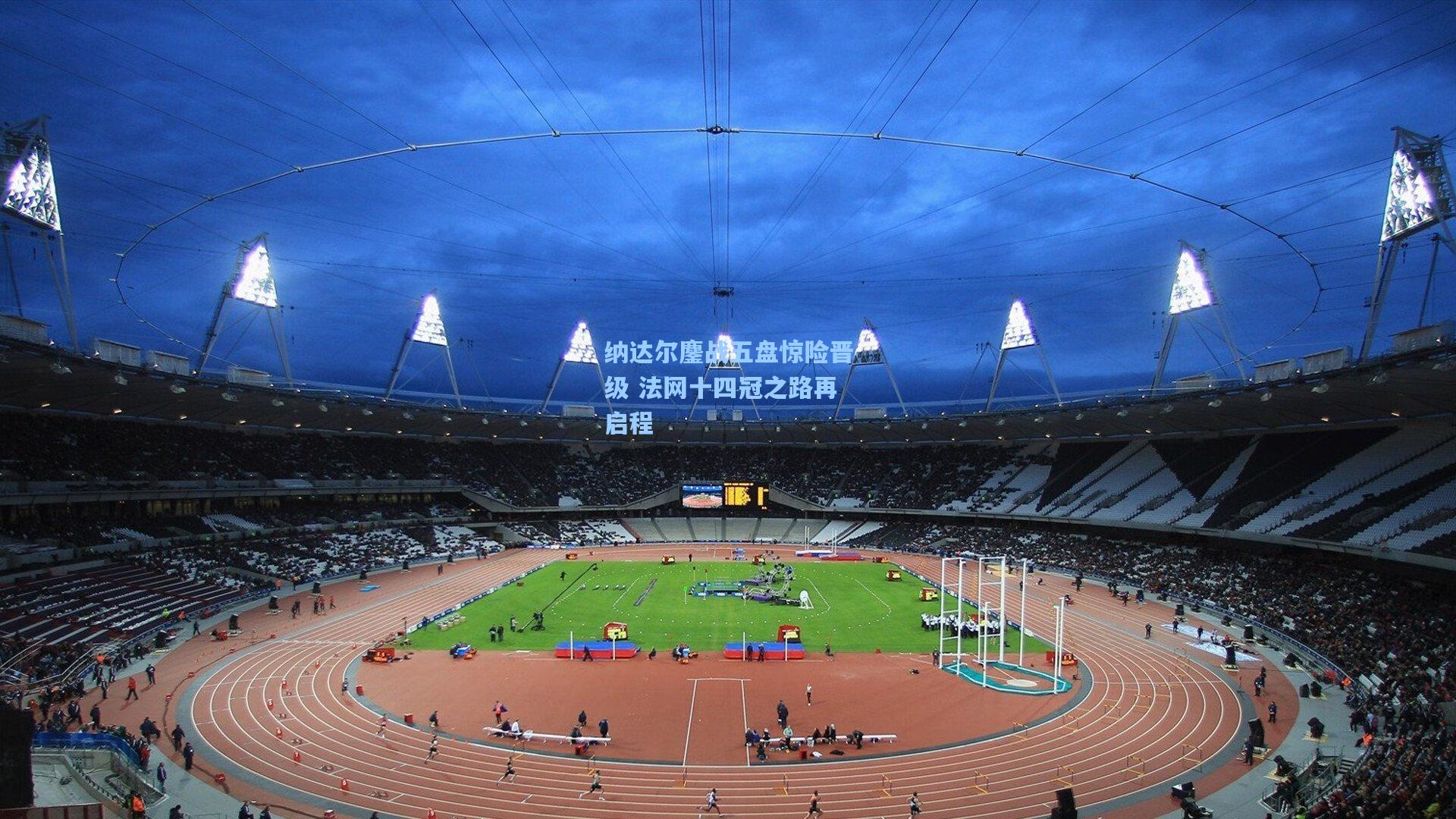 纳达尔鏖战五盘惊险晋级 法网十四冠之路再启程