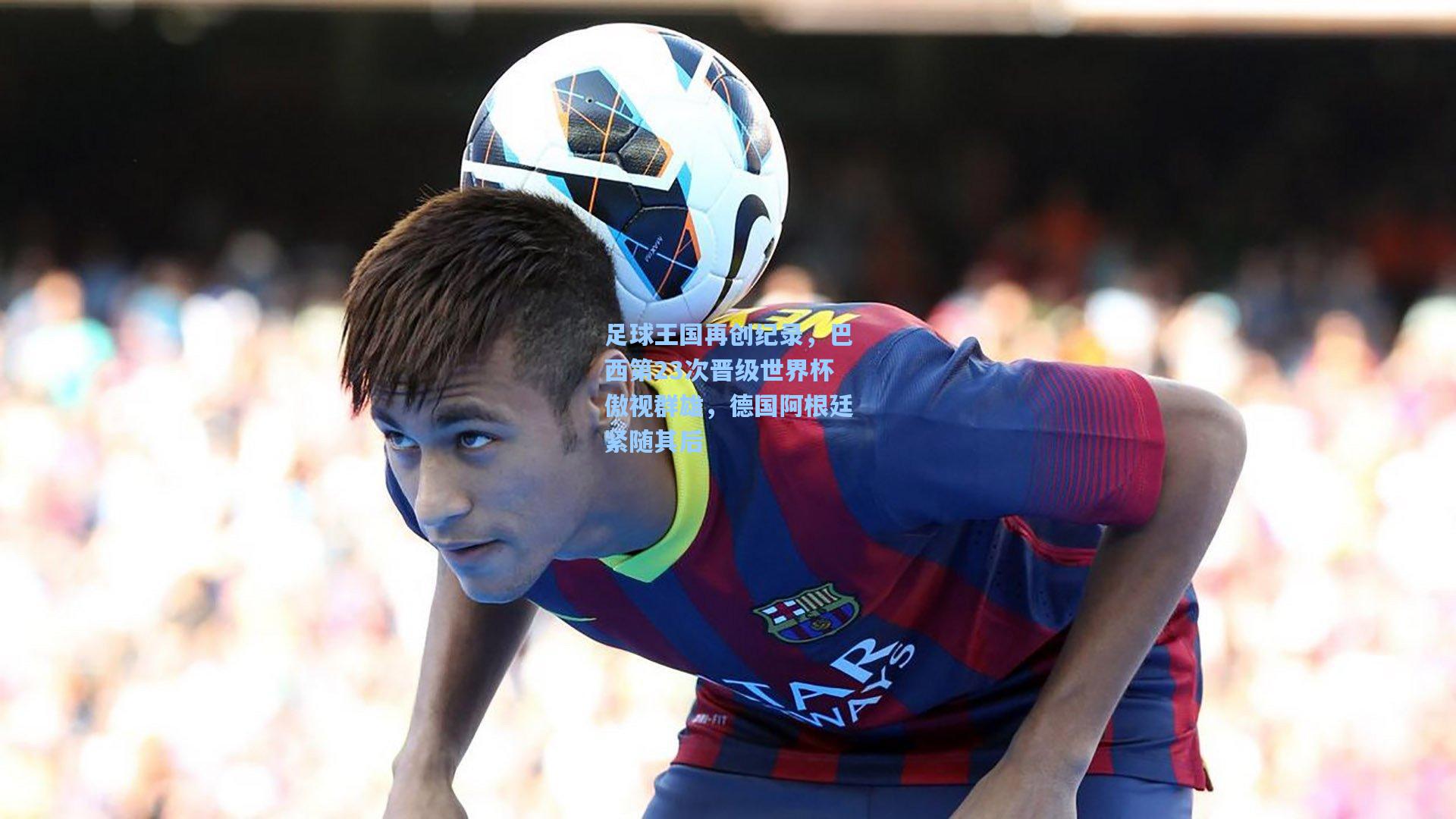 足球王国再创纪录，巴西第23次晋级世界杯傲视群雄，德国阿根廷紧随其后