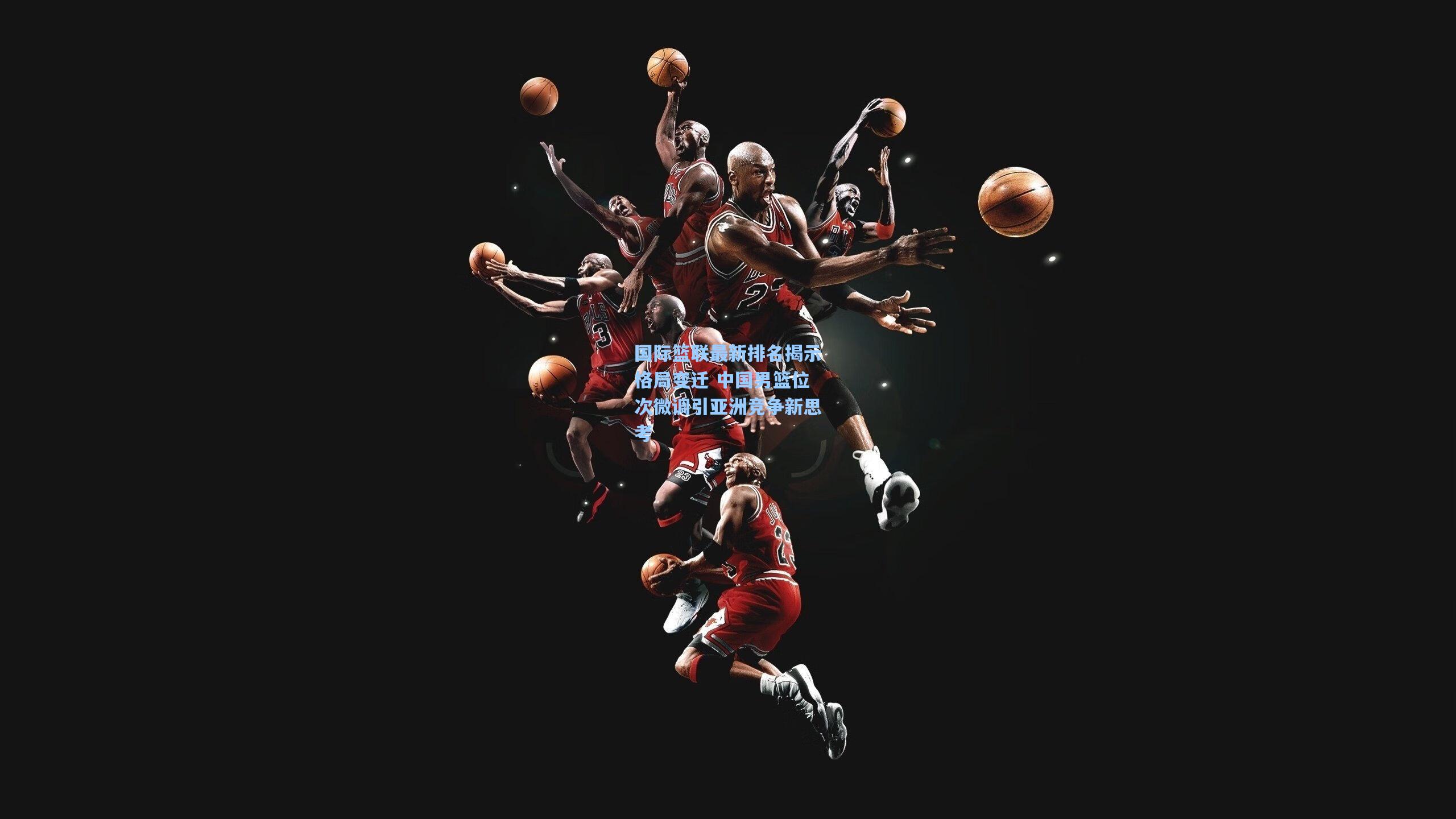 国际篮联最新排名揭示格局变迁 中国男篮位次微调引亚洲竞争新思考